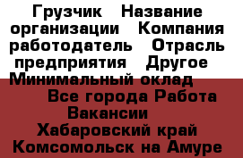 Грузчик › Название организации ­ Компания-работодатель › Отрасль предприятия ­ Другое › Минимальный оклад ­ 15 000 - Все города Работа » Вакансии   . Хабаровский край,Комсомольск-на-Амуре г.